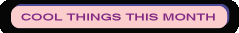 COOL THINGS THIS MONTH